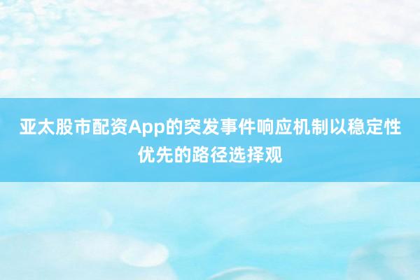 亚太股市配资App的突发事件响应机制以稳定性优先的路径选择观