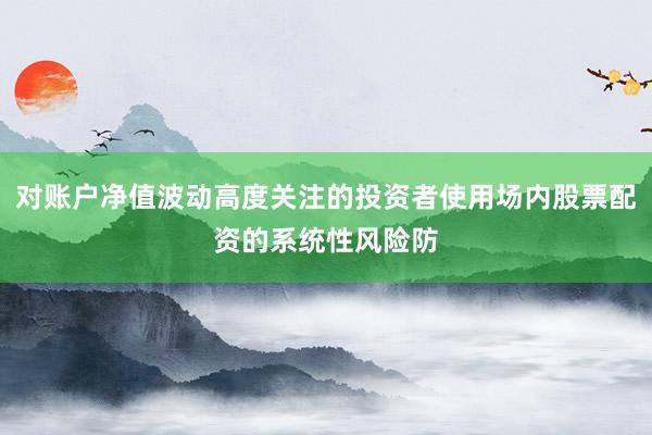 对账户净值波动高度关注的投资者使用场内股票配资的系统性风险防