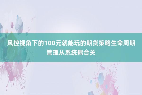 风控视角下的100元就能玩的期货策略生命周期管理从系统耦合关