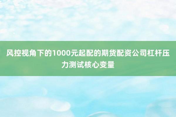 风控视角下的1000元起配的期货配资公司杠杆压力测试核心变量