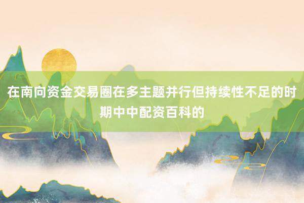 在南向资金交易圈在多主题并行但持续性不足的时期中中配资百科的