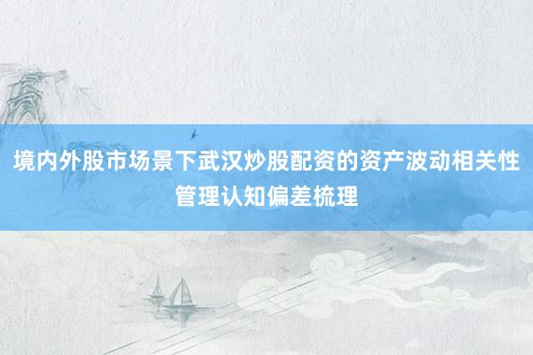 境内外股市场景下武汉炒股配资的资产波动相关性管理认知偏差梳理