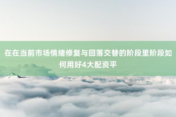 在在当前市场情绪修复与回落交替的阶段里阶段如何用好4大配资平