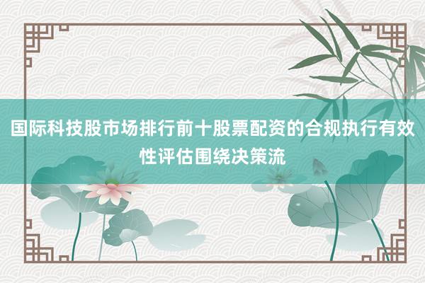 国际科技股市场排行前十股票配资的合规执行有效性评估围绕决策流