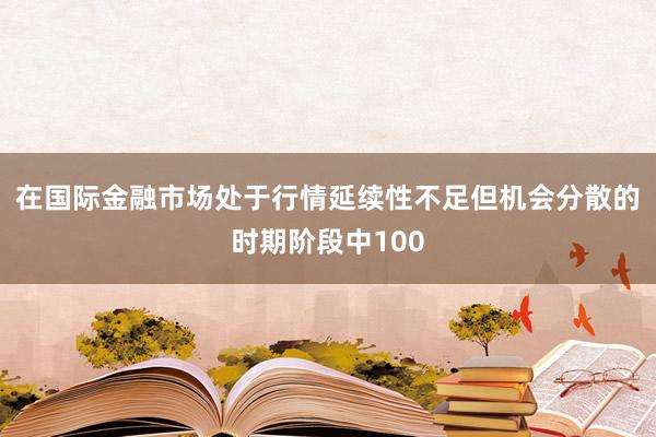 在国际金融市场处于行情延续性不足但机会分散的时期阶段中100