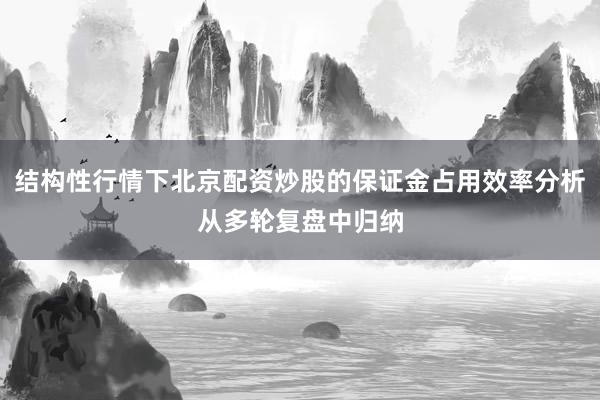 结构性行情下北京配资炒股的保证金占用效率分析从多轮复盘中归纳