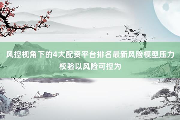 风控视角下的4大配资平台排名最新风险模型压力校验以风险可控为