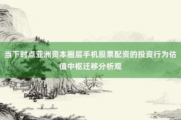 当下时点亚洲资本圈层手机股票配资的投资行为估值中枢迁移分析观