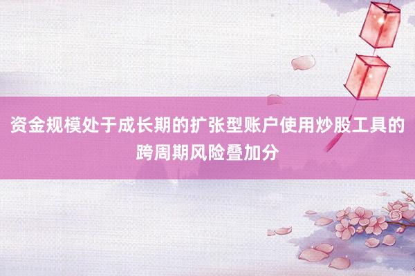 资金规模处于成长期的扩张型账户使用炒股工具的跨周期风险叠加分