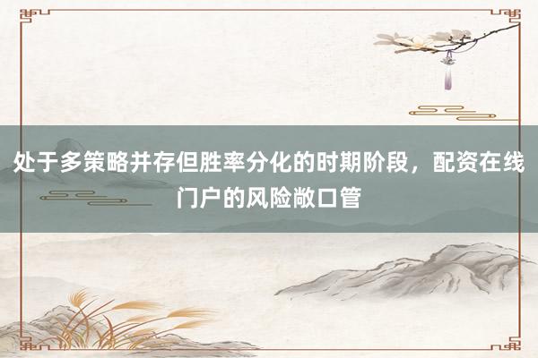 处于多策略并存但胜率分化的时期阶段，配资在线门户的风险敞口管