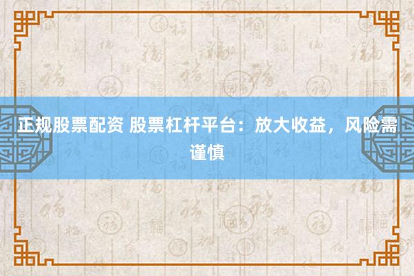 正规股票配资 股票杠杆平台：放大收益，风险需谨慎