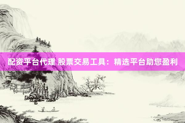 配资平台代理 股票交易工具：精选平台助您盈利