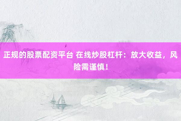 正规的股票配资平台 在线炒股杠杆：放大收益，风险需谨慎！