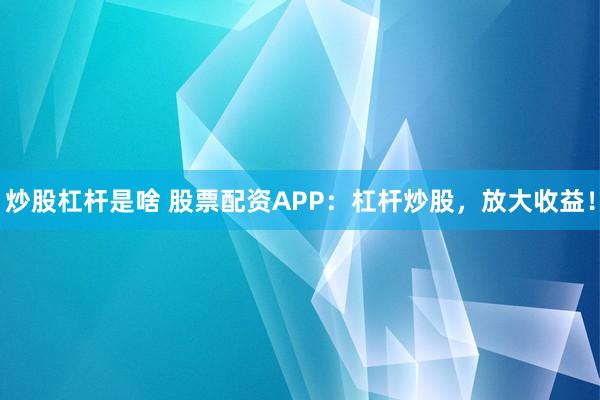 炒股杠杆是啥 股票配资APP：杠杆炒股，放大收益！