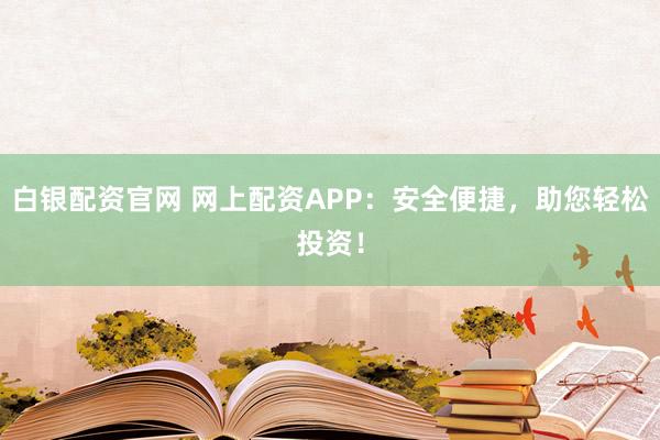 白银配资官网 网上配资APP：安全便捷，助您轻松投资！