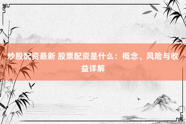 炒股配资最新 股票配资是什么：概念、风险与收益详解