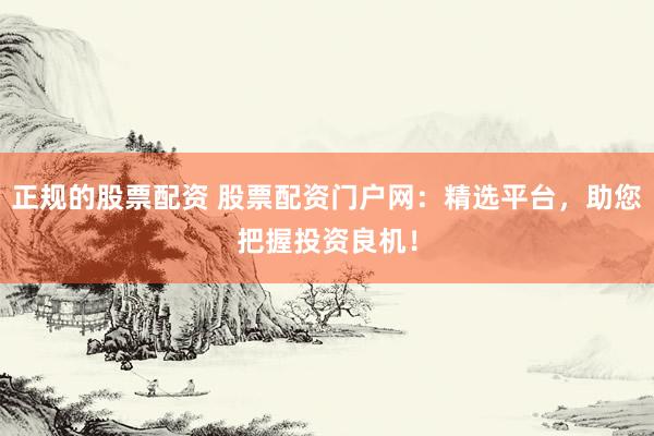 正规的股票配资 股票配资门户网：精选平台，助您把握投资良机！
