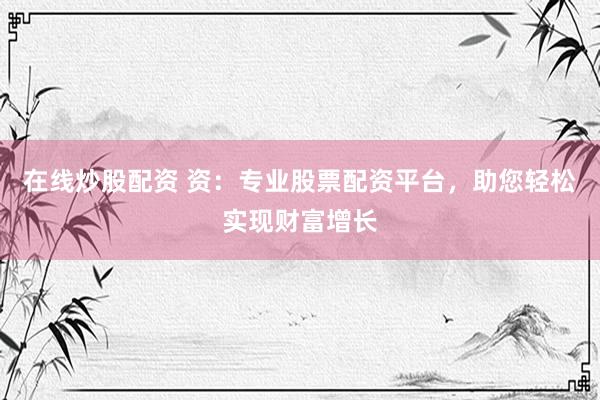 在线炒股配资 资：专业股票配资平台，助您轻松实现财富增长