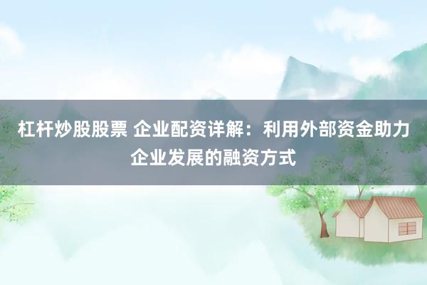 杠杆炒股股票 企业配资详解：利用外部资金助力企业发展的融资方式