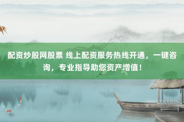 配资炒股网股票 线上配资服务热线开通，一键咨询，专业指导助您资产增值！