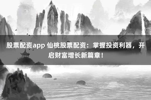 股票配资app 仙桃股票配资：掌握投资利器，开启财富增长新篇章！