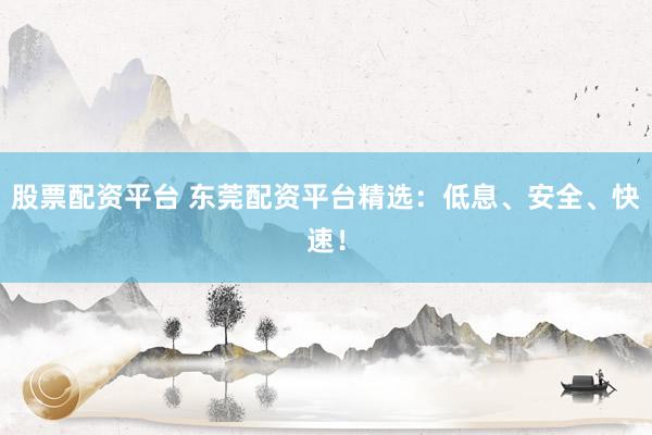 股票配资平台 东莞配资平台精选：低息、安全、快速！