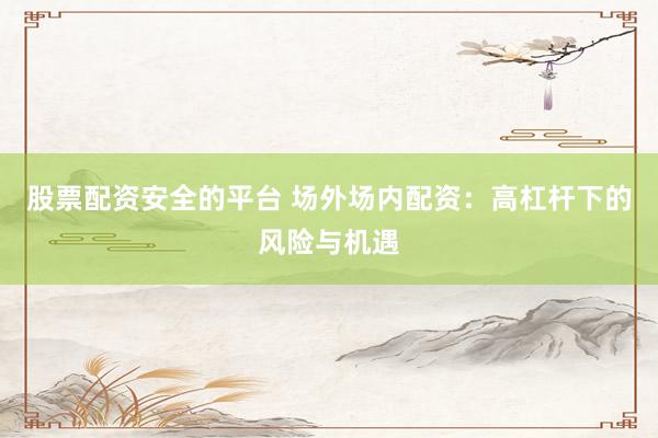 股票配资安全的平台 场外场内配资：高杠杆下的风险与机遇
