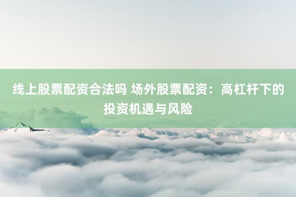 线上股票配资合法吗 场外股票配资：高杠杆下的投资机遇与风险