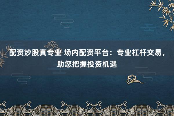 配资炒股真专业 场内配资平台：专业杠杆交易，助您把握投资机遇