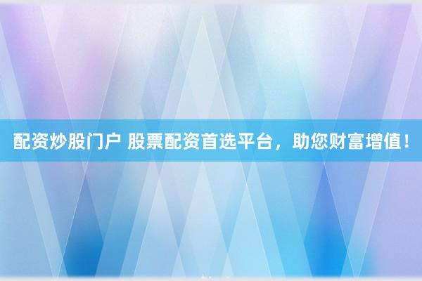 配资炒股门户 股票配资首选平台，助您财富增值！