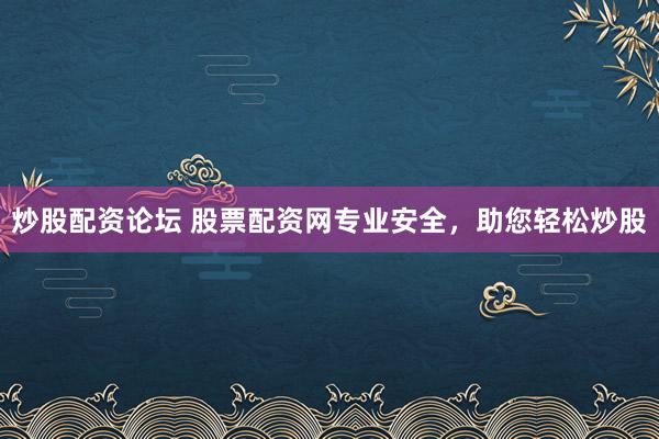 炒股配资论坛 股票配资网专业安全，助您轻松炒股