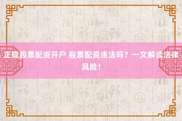 正规股票配资开户 股票配资违法吗？一文解读法律风险！