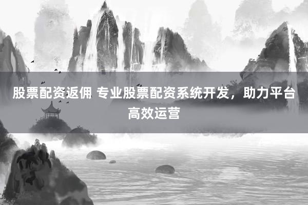 股票配资返佣 专业股票配资系统开发，助力平台高效运营