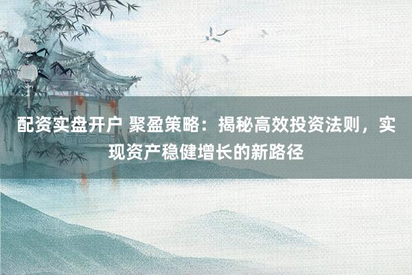 配资实盘开户 聚盈策略：揭秘高效投资法则，实现资产稳健增长的新路径