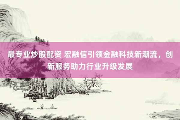 最专业炒股配资 宏融信引领金融科技新潮流，创新服务助力行业升级发展
