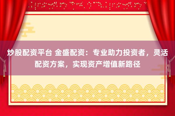 炒股配资平台 金盛配资：专业助力投资者，灵活配资方案，实现资产增值新路径