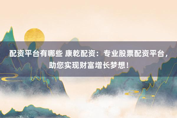 配资平台有哪些 康乾配资：专业股票配资平台，助您实现财富增长梦想！