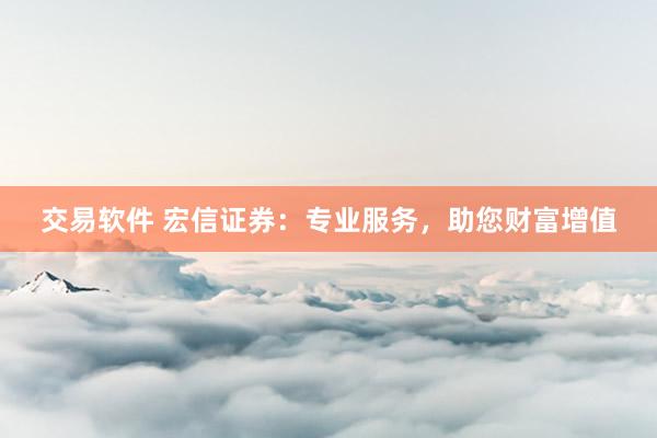 交易软件 宏信证券：专业服务，助您财富增值