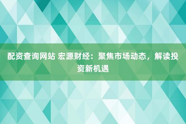 配资查询网站 宏源财经：聚焦市场动态，解读投资新机遇
