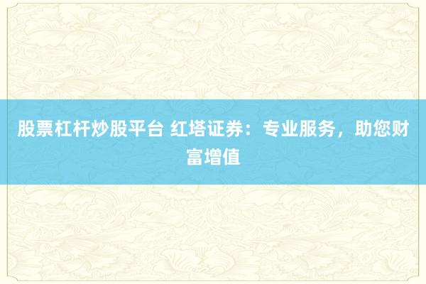 股票杠杆炒股平台 红塔证券：专业服务，助您财富增值