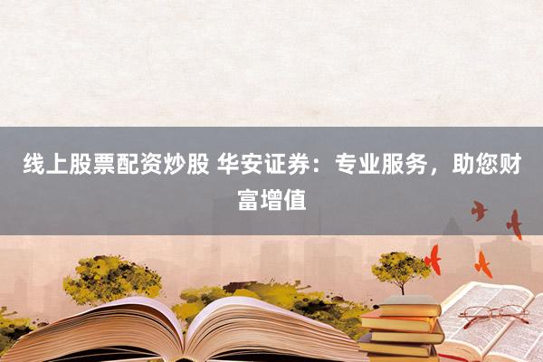 线上股票配资炒股 华安证券：专业服务，助您财富增值