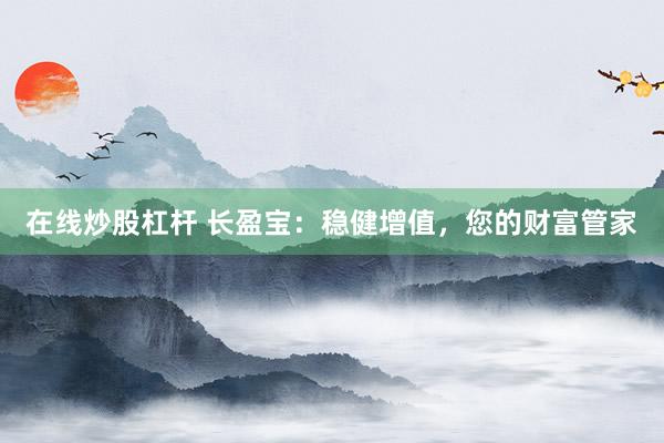 在线炒股杠杆 长盈宝：稳健增值，您的财富管家