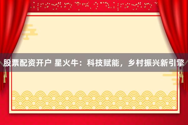 股票配资开户 星火牛：科技赋能，乡村振兴新引擎