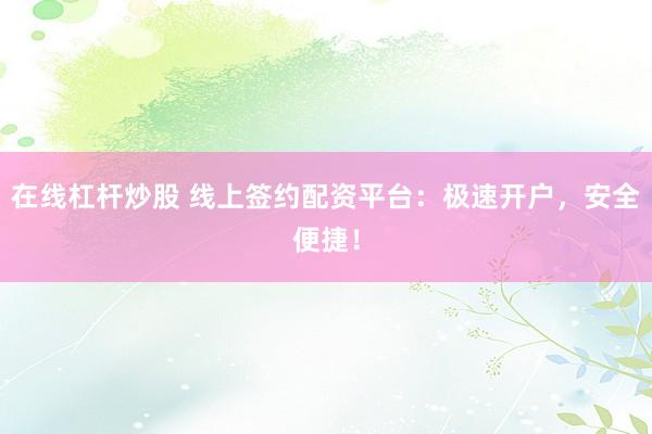 在线杠杆炒股 线上签约配资平台：极速开户，安全便捷！