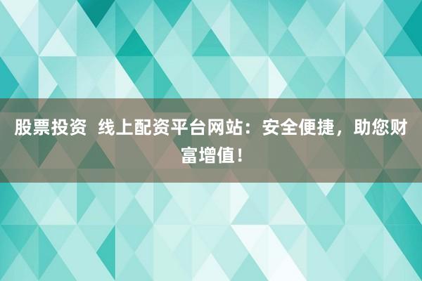 股票投资  线上配资平台网站：安全便捷，助您财富增值！