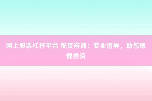 网上股票杠杆平台 配资咨询：专业指导，助您稳健投资