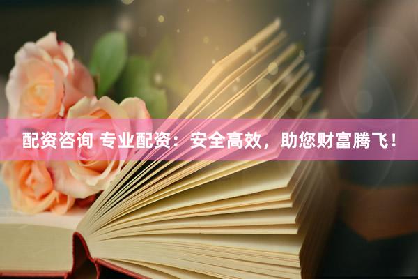 配资咨询 专业配资：安全高效，助您财富腾飞！