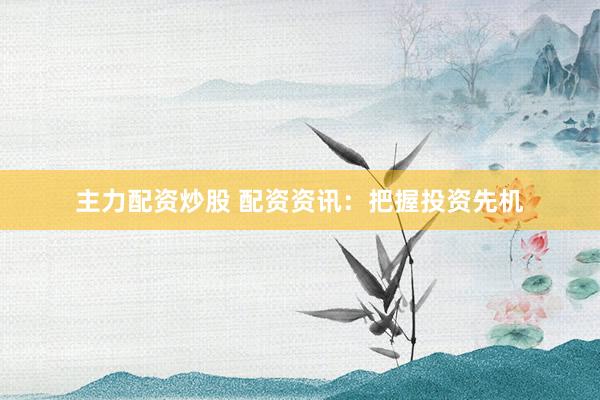主力配资炒股 配资资讯：把握投资先机
