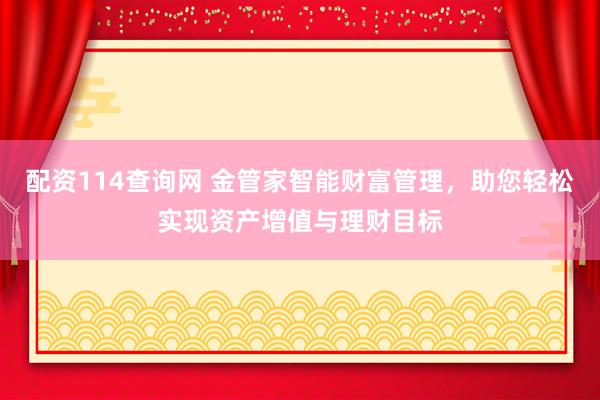 配资114查询网 金管家智能财富管理，助您轻松实现资产增值与理财目标