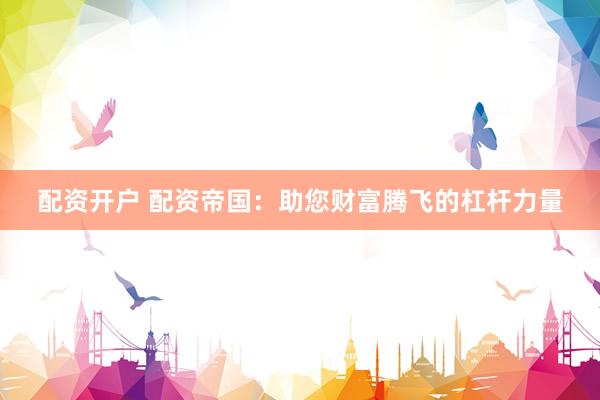 配资开户 配资帝国：助您财富腾飞的杠杆力量